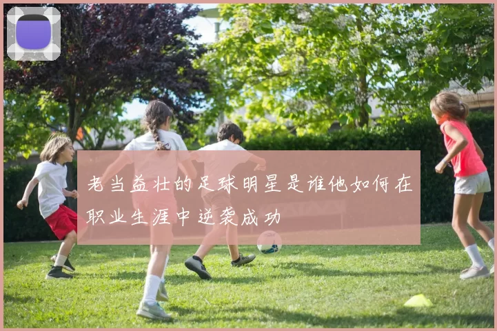 老当益壮的足球明星是谁他如何在职业生涯中逆袭成功