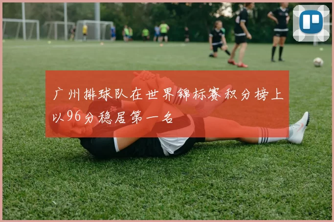 广州排球队在世界锦标赛积分榜上以96分稳居第一名