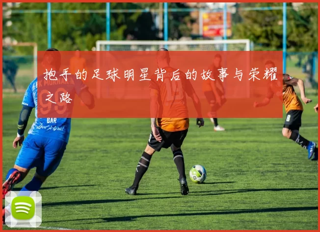 抱手的足球明星背后的故事与荣耀之路