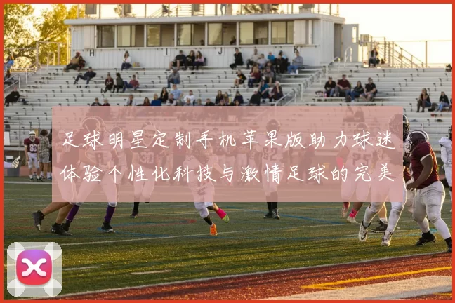 足球明星定制手机苹果版助力球迷体验个性化科技与激情足球的完美结合
