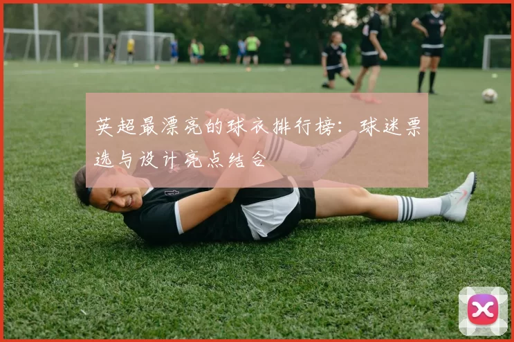英超最漂亮的球衣排行榜：球迷票选与设计亮点结合