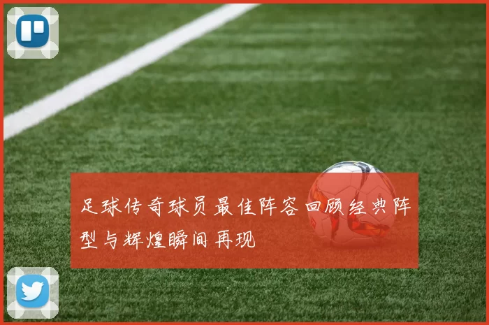 足球传奇球员最佳阵容回顾经典阵型与辉煌瞬间再现