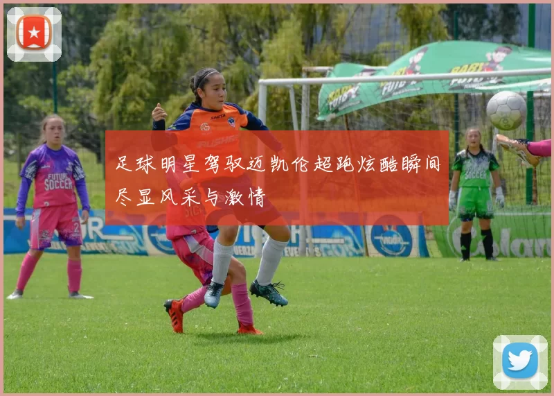 足球明星驾驭迈凯伦超跑炫酷瞬间尽显风采与激情