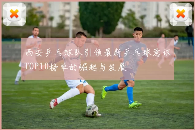 西安乒乓球队引领最新乒乓球意识TOP10榜单的崛起与发展