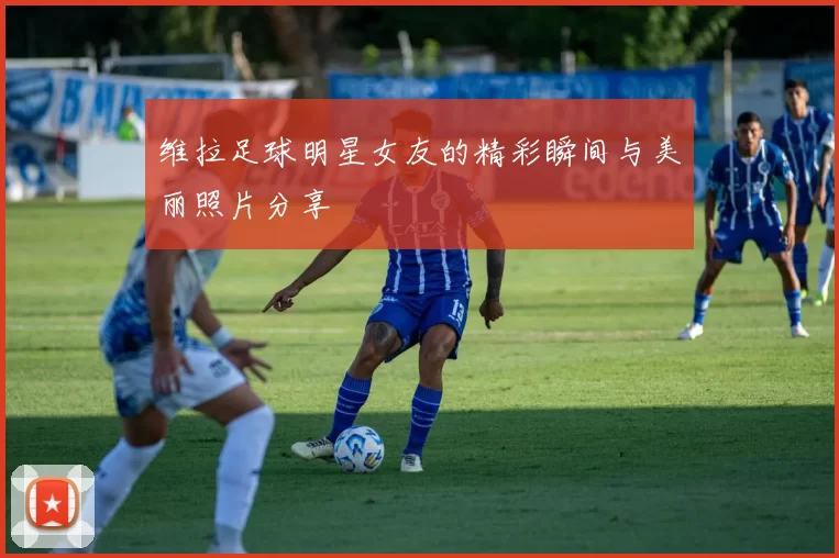 维拉足球明星女友的精彩瞬间与美丽照片分享