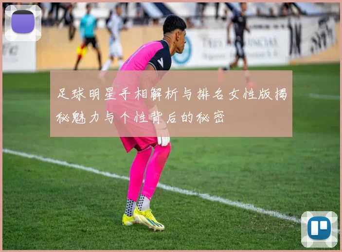 足球明星手相解析与排名女性版揭秘魅力与个性背后的秘密