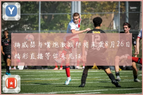 梅威瑟与嘴炮激战即将来袭8月26日精彩直播等你来见证