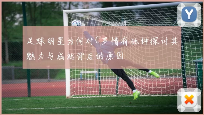 足球明星为何对C罗情有独钟探讨其魅力与成就背后的原因