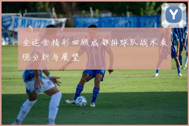 全运会精彩回顾成都排球队战术表现分析与展望