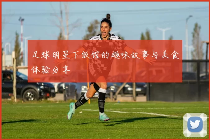 足球明星下饭馆的趣味故事与美食体验分享