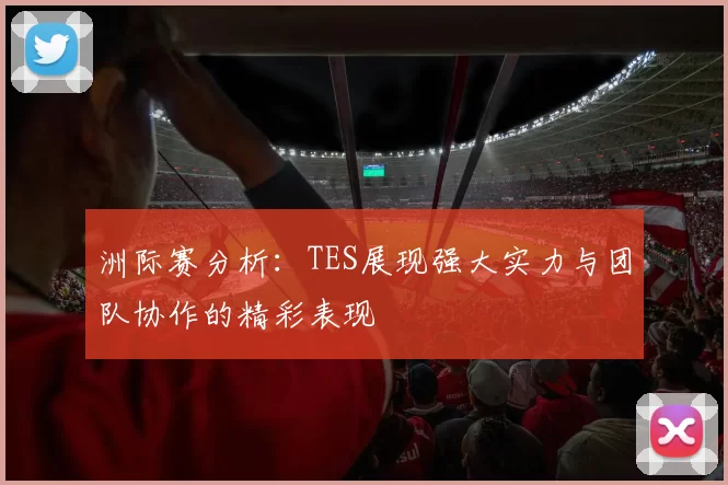 洲际赛分析：TES展现强大实力与团队协作的精彩表现