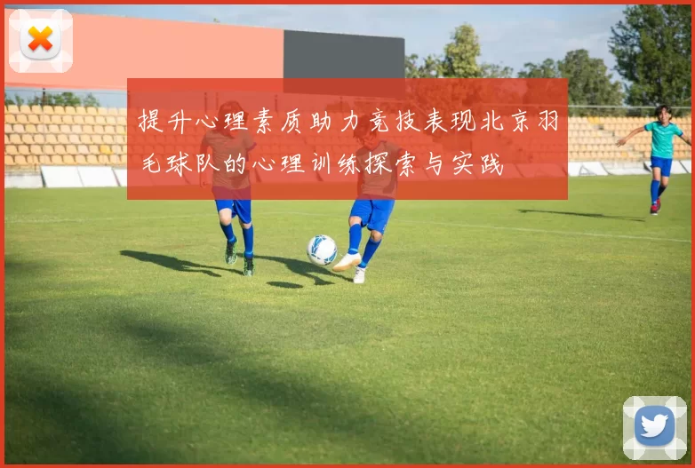 提升心理素质助力竞技表现北京羽毛球队的心理训练探索与实践
