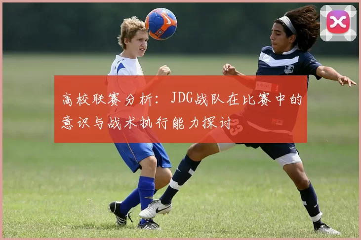 高校联赛分析：JDG战队在比赛中的意识与战术执行能力探讨