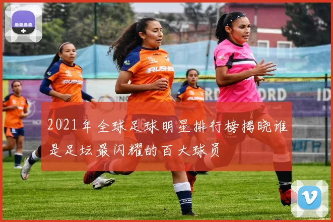 2021年全球足球明星排行榜揭晓谁是足坛最闪耀的百大球员