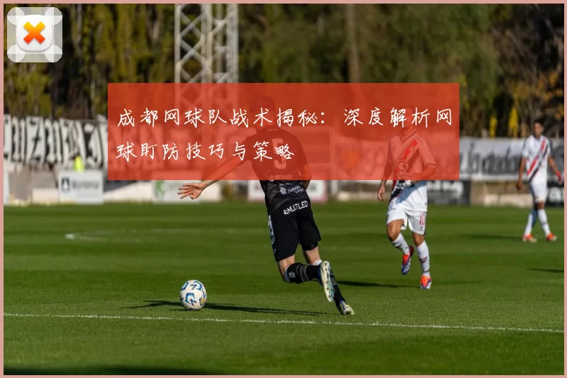 成都网球队战术揭秘：深度解析网球盯防技巧与策略