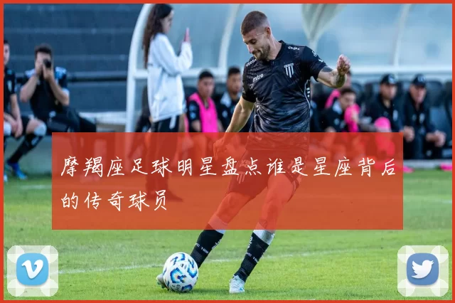 摩羯座足球明星盘点谁是星座背后的传奇球员