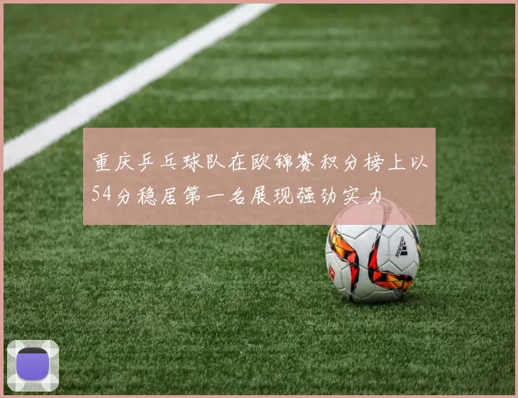 重庆乒乓球队在欧锦赛积分榜上以54分稳居第一名展现强劲实力