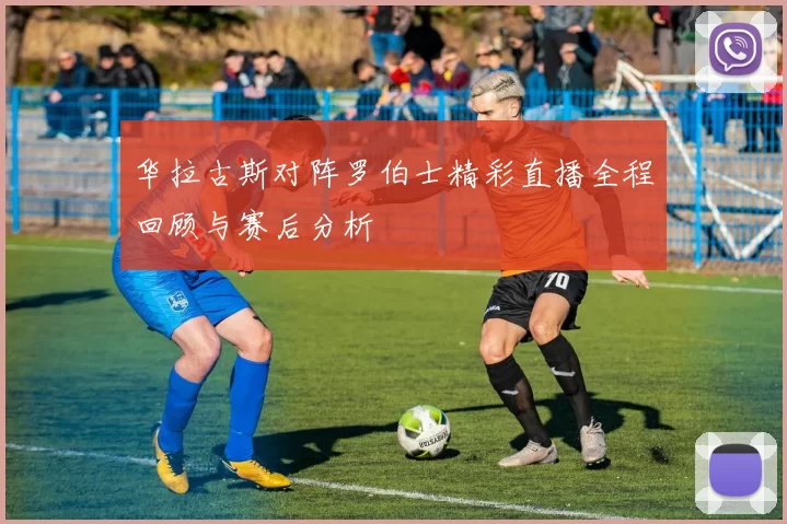 华拉古斯对阵罗伯士精彩直播全程回顾与赛后分析