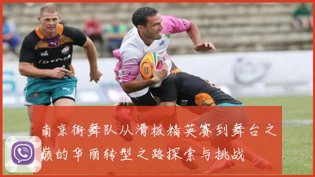 南京街舞队从滑板精英赛到舞台之巅的华丽转型之路探索与挑战
