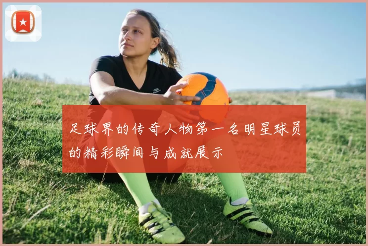 足球界的传奇人物第一名明星球员的精彩瞬间与成就展示