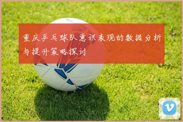 重庆乒乓球队意识表现的数据分析与提升策略探讨