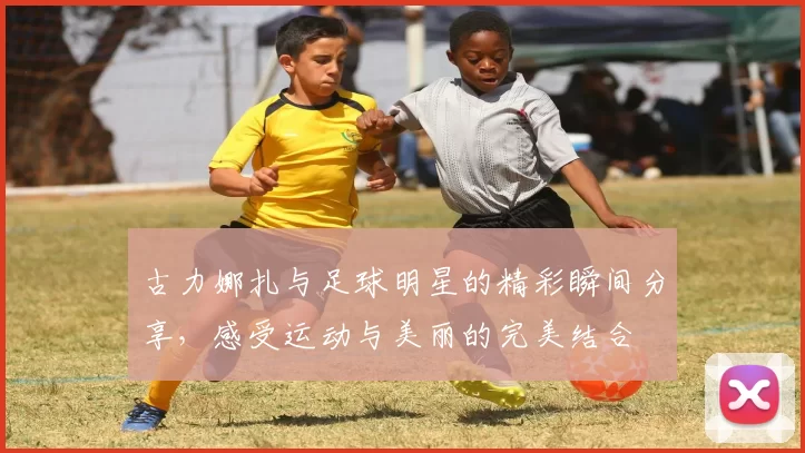 古力娜扎与足球明星的精彩瞬间分享，感受运动与美丽的完美结合