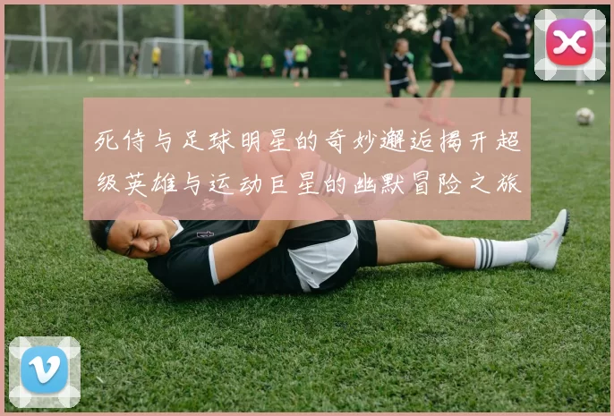 死侍与足球明星的奇妙邂逅揭开超级英雄与运动巨星的幽默冒险之旅
