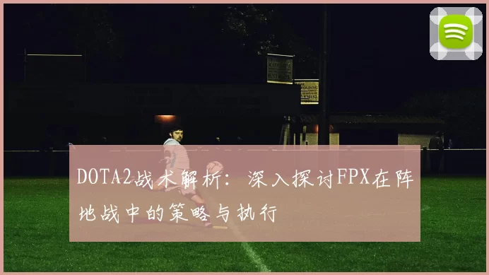 DOTA2战术解析：深入探讨FPX在阵地战中的策略与执行