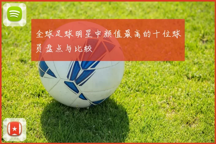全球足球明星中颜值最高的十位球员盘点与比较