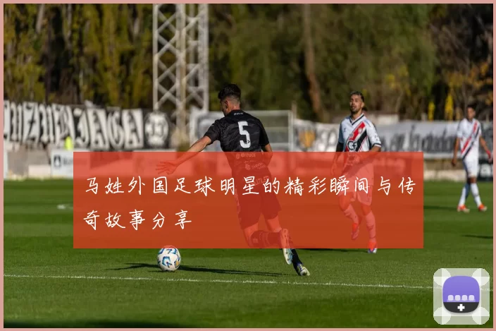 马姓外国足球明星的精彩瞬间与传奇故事分享
