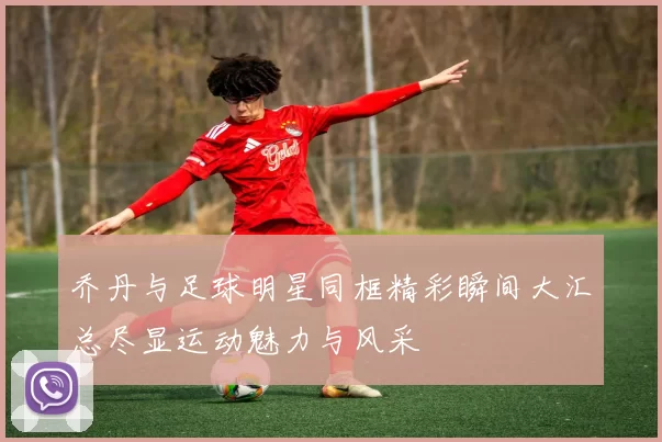 乔丹与足球明星同框精彩瞬间大汇总尽显运动魅力与风采