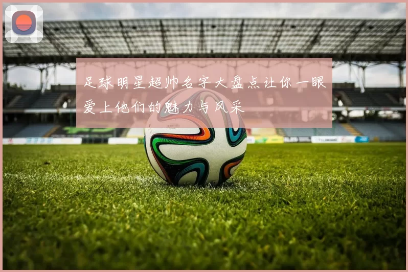 足球明星超帅名字大盘点让你一眼爱上他们的魅力与风采