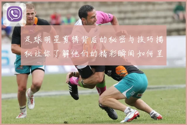 足球明星剪辑背后的秘密与技巧揭秘让你了解他们的精彩瞬间如何呈现