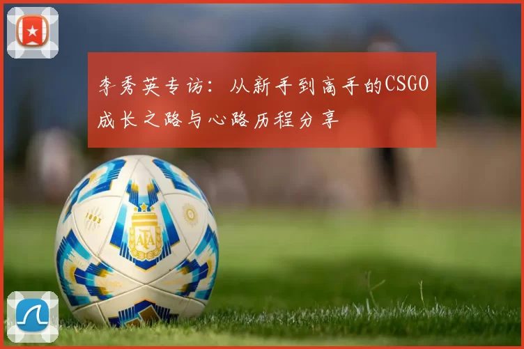 李秀英专访：从新手到高手的CSGO成长之路与心路历程分享