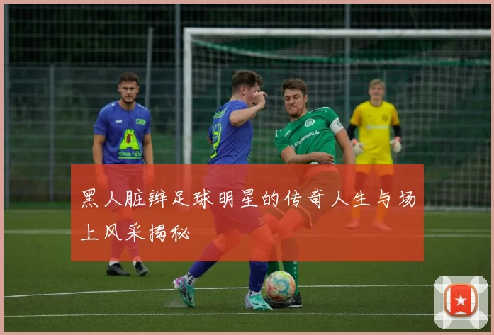黑人脏辫足球明星的传奇人生与场上风采揭秘