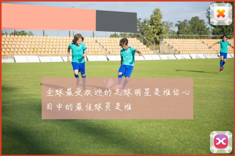 全球最受欢迎的足球明星是谁你心目中的最佳球员是谁