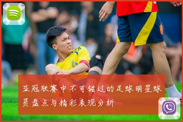 亚冠联赛中不可错过的足球明星球员盘点与精彩表现分析