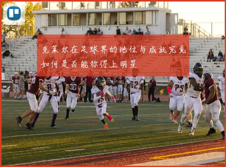 克莱尔在足球界的地位与成就究竟如何是否能称得上明星