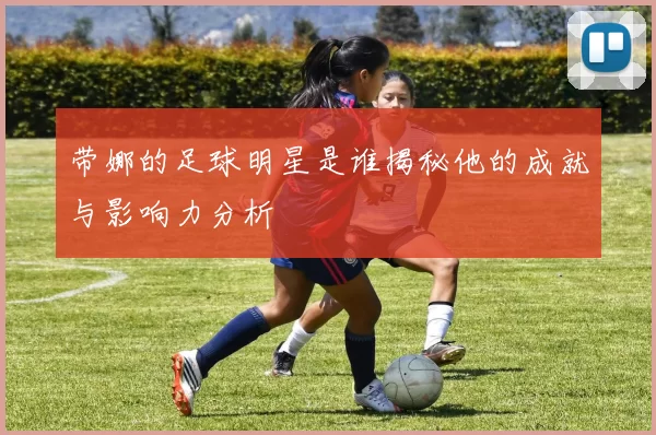 带娜的足球明星是谁揭秘他的成就与影响力分析