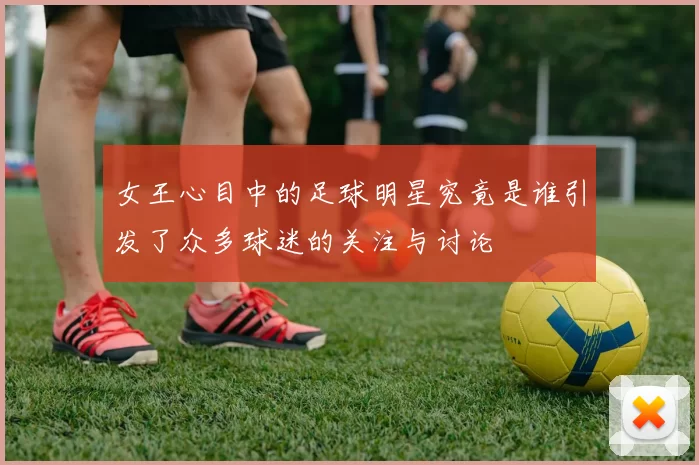 女王心目中的足球明星究竟是谁引发了众多球迷的关注与讨论