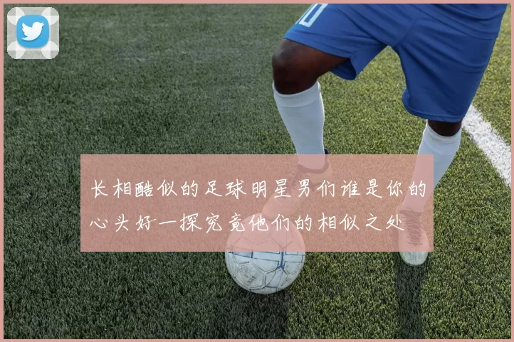 长相酷似的足球明星男们谁是你的心头好一探究竟他们的相似之处