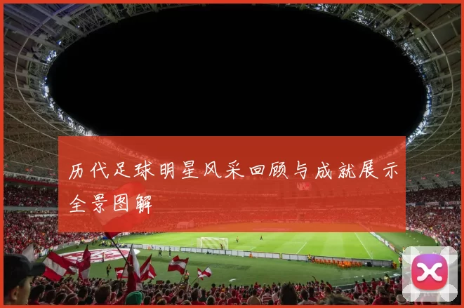 历代足球明星风采回顾与成就展示全景图解