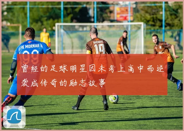 曾经的足球明星因未考上高中而逆袭成传奇的励志故事