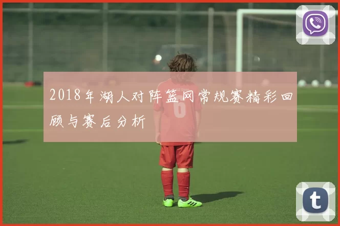 2018年湖人对阵篮网常规赛精彩回顾与赛后分析