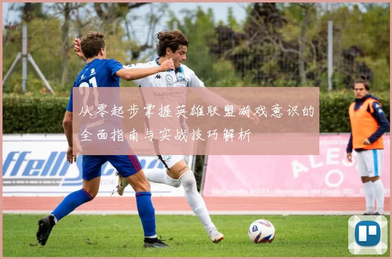 从零起步掌握英雄联盟游戏意识的全面指南与实战技巧解析