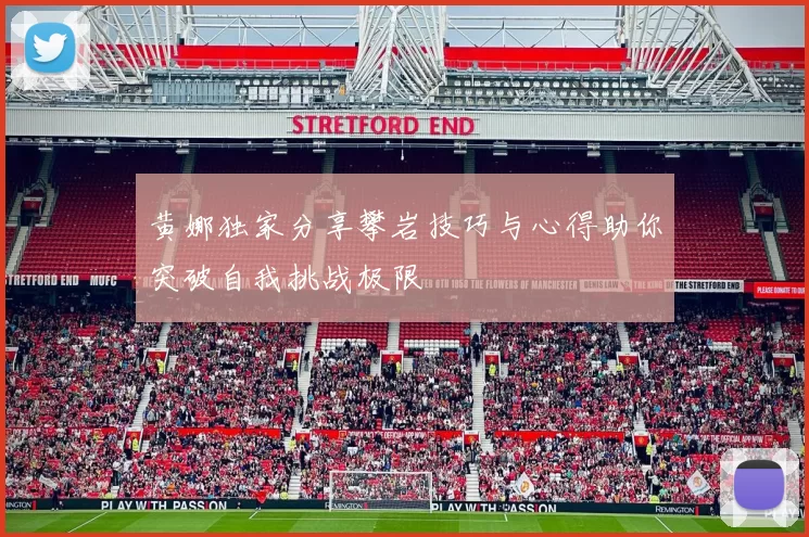 黄娜独家分享攀岩技巧与心得助你突破自我挑战极限