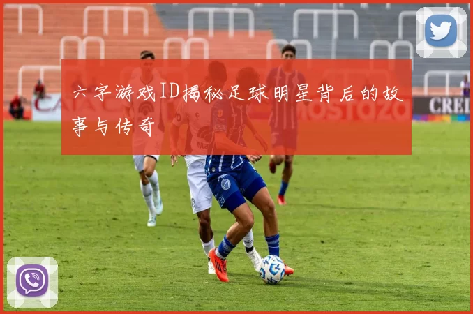六字游戏ID揭秘足球明星背后的故事与传奇