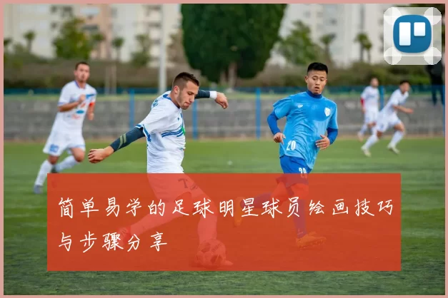 简单易学的足球明星球员绘画技巧与步骤分享