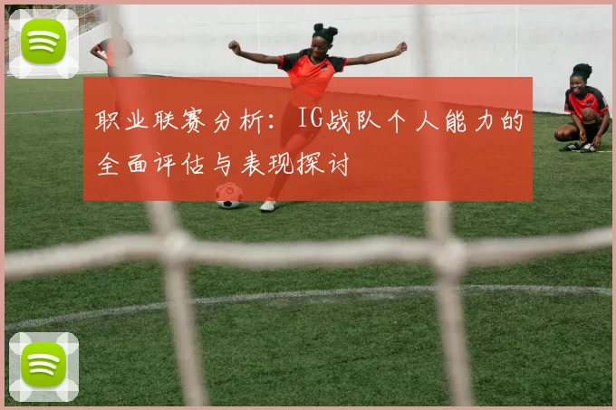 职业联赛分析：IG战队个人能力的全面评估与表现探讨