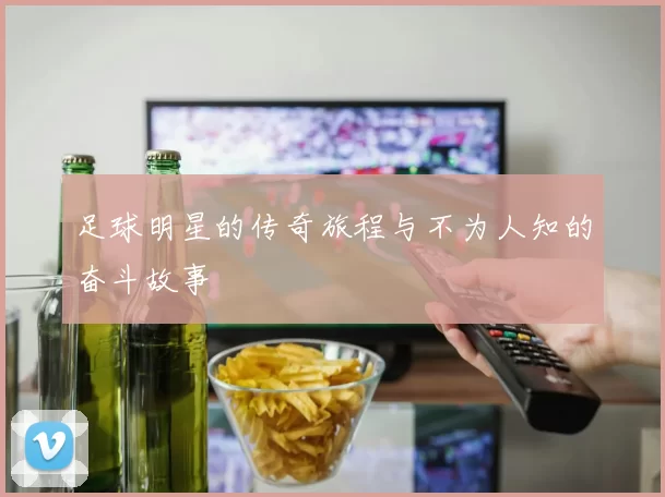 足球明星的传奇旅程与不为人知的奋斗故事